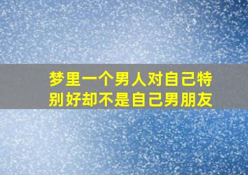 梦里一个男人对自己特别好却不是自己男朋友