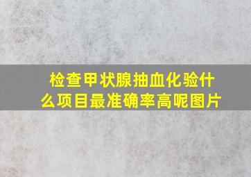 检查甲状腺抽血化验什么项目最准确率高呢图片