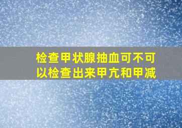 检查甲状腺抽血可不可以检查出来甲亢和甲减