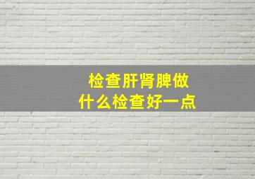 检查肝肾脾做什么检查好一点