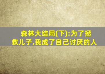 森林大结局(下):为了拯救儿子,我成了自己讨厌的人