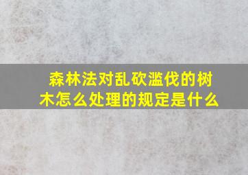 森林法对乱砍滥伐的树木怎么处理的规定是什么