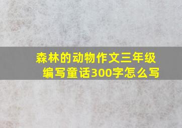 森林的动物作文三年级编写童话300字怎么写