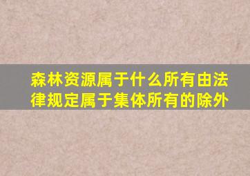 森林资源属于什么所有由法律规定属于集体所有的除外