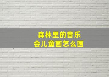 森林里的音乐会儿童画怎么画