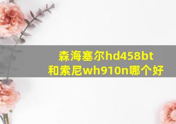 森海塞尔hd458bt和索尼wh910n哪个好