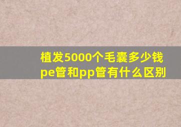 植发5000个毛囊多少钱pe管和pp管有什么区别