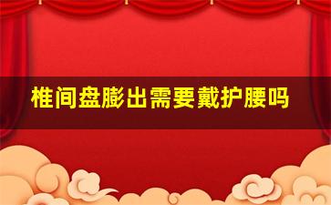 椎间盘膨出需要戴护腰吗