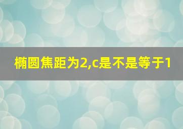 椭圆焦距为2,c是不是等于1