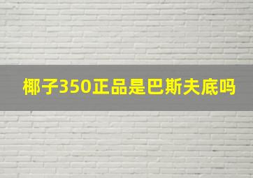 椰子350正品是巴斯夫底吗