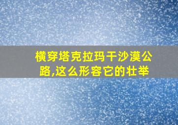 横穿塔克拉玛干沙漠公路,这么形容它的壮举