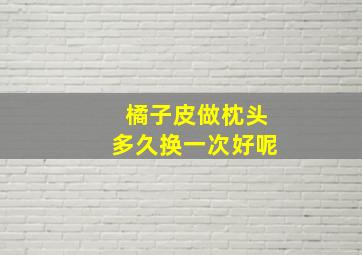 橘子皮做枕头多久换一次好呢