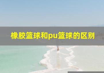 橡胶篮球和pu篮球的区别