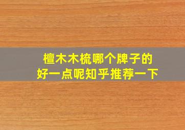 檀木木梳哪个牌子的好一点呢知乎推荐一下