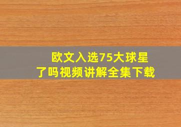 欧文入选75大球星了吗视频讲解全集下载