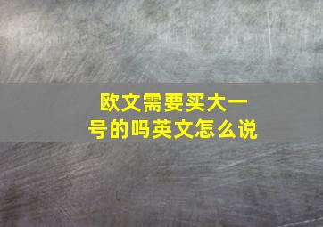 欧文需要买大一号的吗英文怎么说