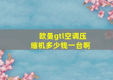 欧曼gtl空调压缩机多少钱一台啊