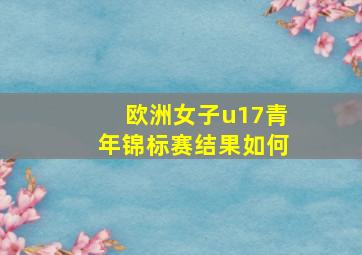 欧洲女子u17青年锦标赛结果如何