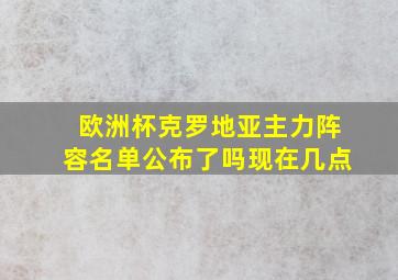 欧洲杯克罗地亚主力阵容名单公布了吗现在几点