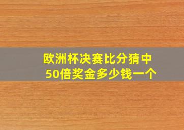 欧洲杯决赛比分猜中50倍奖金多少钱一个