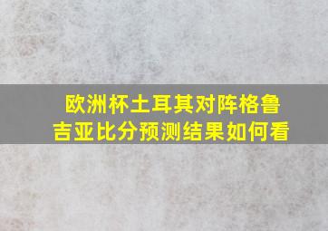 欧洲杯土耳其对阵格鲁吉亚比分预测结果如何看