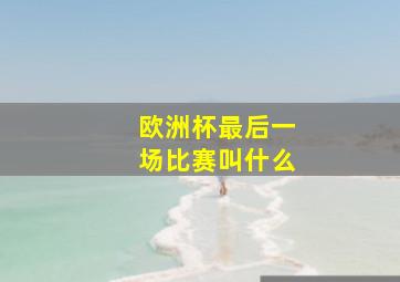 欧洲杯最后一场比赛叫什么