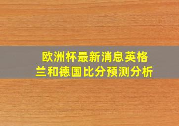 欧洲杯最新消息英格兰和德国比分预测分析