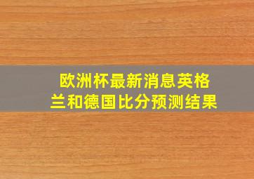 欧洲杯最新消息英格兰和德国比分预测结果