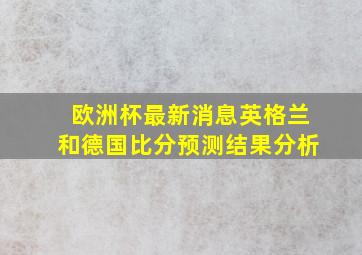 欧洲杯最新消息英格兰和德国比分预测结果分析