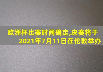 欧洲杯比赛时间确定,决赛将于2021年7月11日在伦敦举办