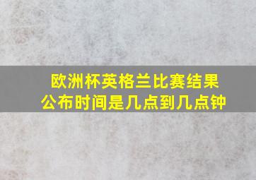 欧洲杯英格兰比赛结果公布时间是几点到几点钟