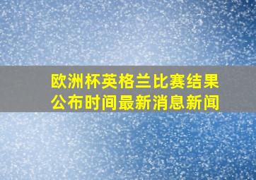 欧洲杯英格兰比赛结果公布时间最新消息新闻