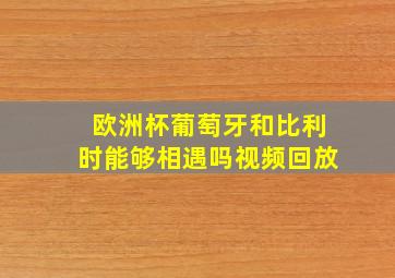 欧洲杯葡萄牙和比利时能够相遇吗视频回放