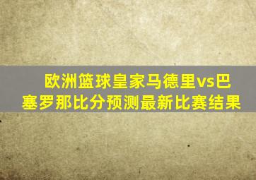 欧洲篮球皇家马德里vs巴塞罗那比分预测最新比赛结果