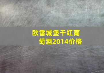 欧雷城堡干红葡萄酒2014价格