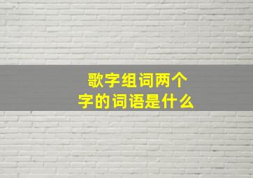 歌字组词两个字的词语是什么