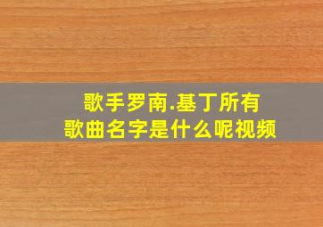 歌手罗南.基丁所有歌曲名字是什么呢视频