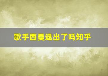 歌手西曼退出了吗知乎