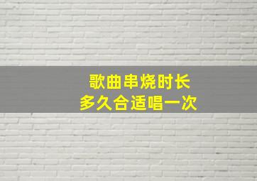 歌曲串烧时长多久合适唱一次