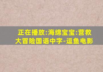 正在播放:海绵宝宝:营救大冒险国语中字-逗鱼电影