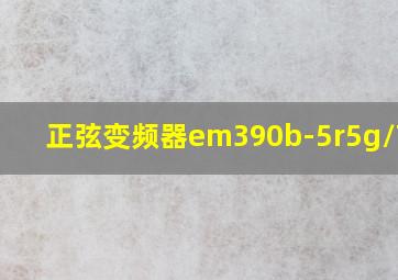 正弦变频器em390b-5r5g/7r5p