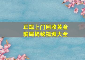 正规上门回收黄金骗局揭秘视频大全