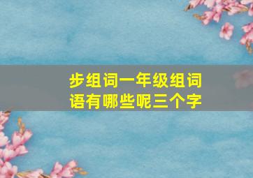 步组词一年级组词语有哪些呢三个字