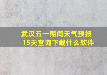 武汉五一期间天气预报15天查询下载什么软件