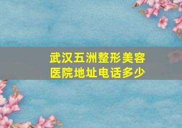 武汉五洲整形美容医院地址电话多少