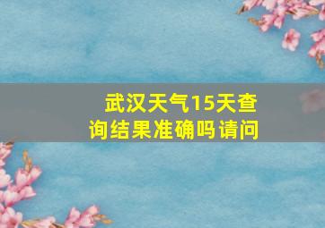 武汉天气15天查询结果准确吗请问