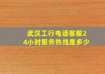 武汉工行电话客服24小时服务热线是多少