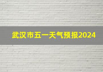 武汉市五一天气预报2024