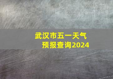 武汉市五一天气预报查询2024