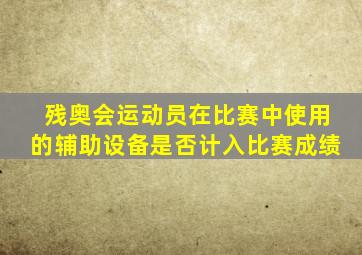 残奥会运动员在比赛中使用的辅助设备是否计入比赛成绩